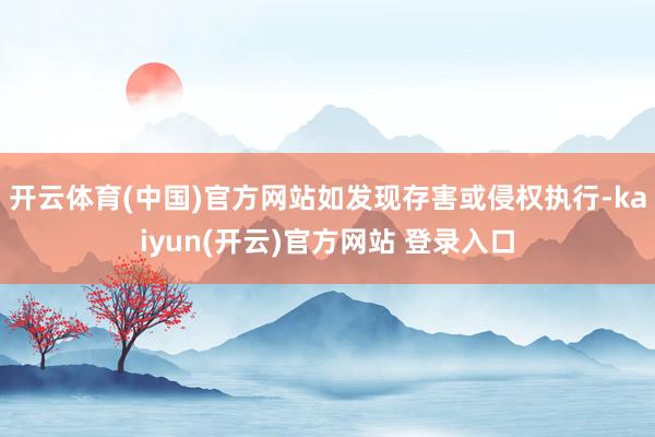 开云体育(中国)官方网站如发现存害或侵权执行-kaiyun(开云)官方网站 登录入口