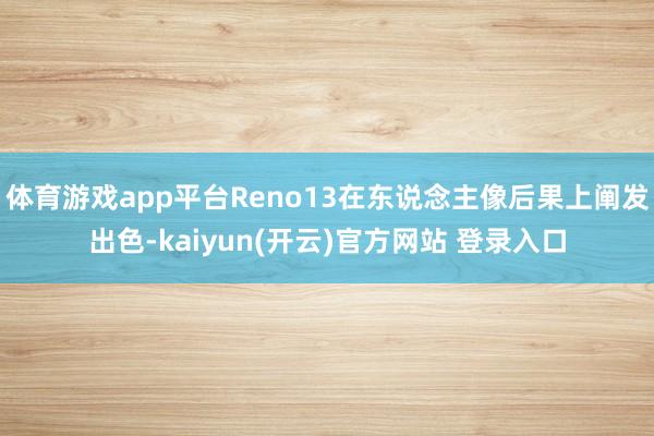 体育游戏app平台Reno13在东说念主像后果上阐发出色-kaiyun(开云)官方网站 登录入口
