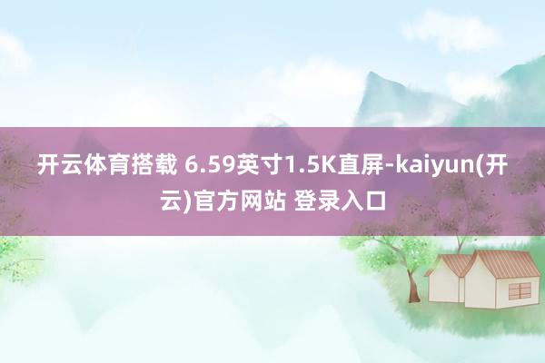 开云体育搭载 6.59英寸1.5K直屏-kaiyun(开云)官方网站 登录入口