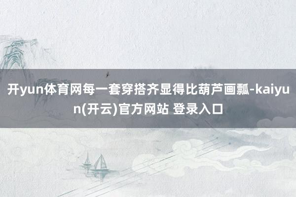开yun体育网每一套穿搭齐显得比葫芦画瓢-kaiyun(开云)官方网站 登录入口