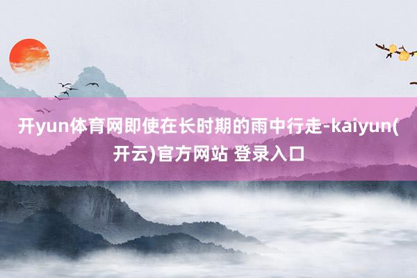 开yun体育网即使在长时期的雨中行走-kaiyun(开云)官方网站 登录入口