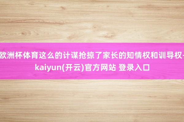 欧洲杯体育这么的计谋抢掠了家长的知情权和训导权-kaiyun(开云)官方网站 登录入口