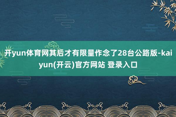 开yun体育网其后才有限量作念了28台公路版-kaiyun(开云)官方网站 登录入口