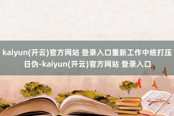 kaiyun(开云)官方网站 登录入口重新工作中统打压日伪-kaiyun(开云)官方网站 登录入口