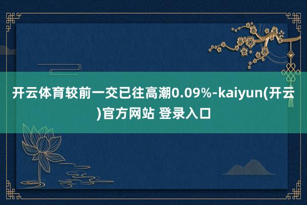 开云体育较前一交已往高潮0.09%-kaiyun(开云)官方网站 登录入口