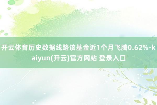 开云体育历史数据线路该基金近1个月飞腾0.62%-kaiyun(开云)官方网站 登录入口