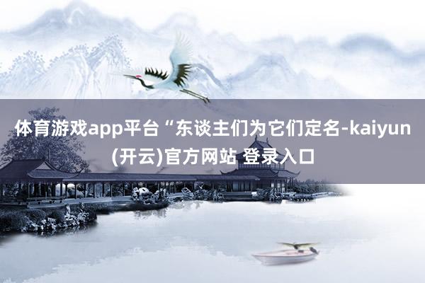 体育游戏app平台“东谈主们为它们定名-kaiyun(开云)官方网站 登录入口