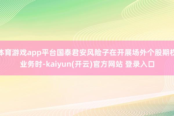 体育游戏app平台国泰君安风险子在开展场外个股期权业务时-kaiyun(开云)官方网站 登录入口