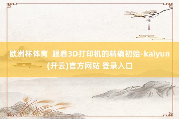 欧洲杯体育  跟着3D打印机的精确初始-kaiyun(开云)官方网站 登录入口