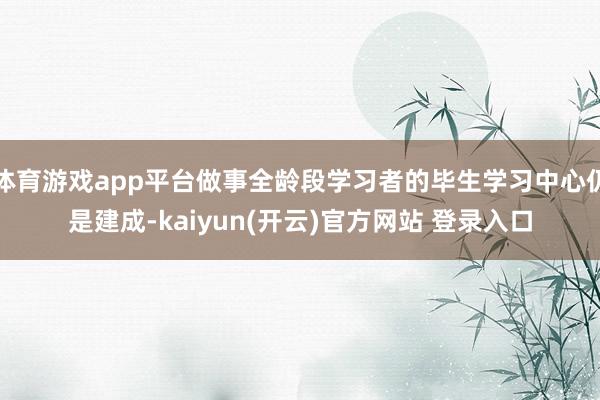 体育游戏app平台做事全龄段学习者的毕生学习中心仍是建成-kaiyun(开云)官方网站 登录入口