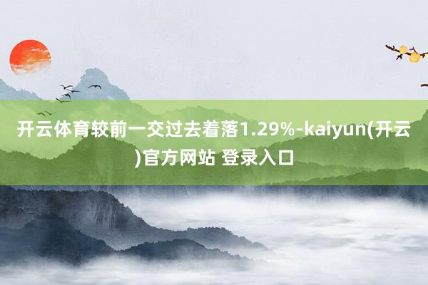 开云体育较前一交过去着落1.29%-kaiyun(开云)官方网站 登录入口