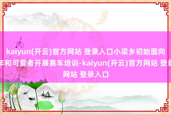 kaiyun(开云)官方网站 登录入口小梁乡初始面向青少年和可爱者开展赛车培训-kaiyun(开云)官方网站 登录入口