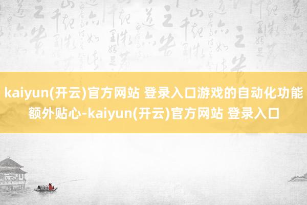 kaiyun(开云)官方网站 登录入口游戏的自动化功能额外贴心-kaiyun(开云)官方网站 登录入口