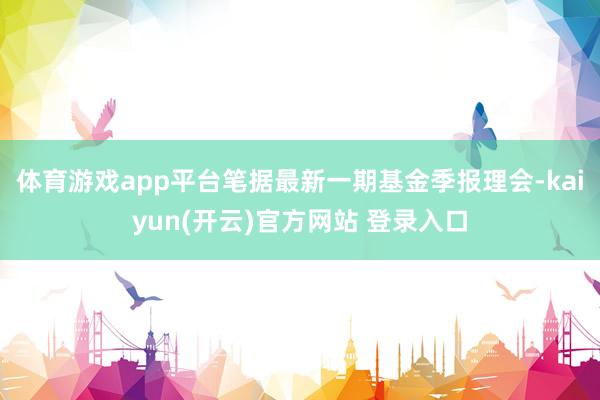 体育游戏app平台笔据最新一期基金季报理会-kaiyun(开云)官方网站 登录入口