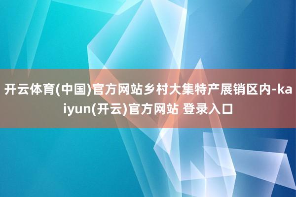 开云体育(中国)官方网站乡村大集特产展销区内-kaiyun(开云)官方网站 登录入口