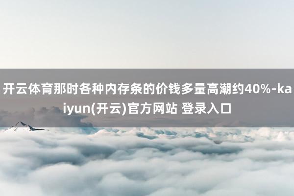 开云体育那时各种内存条的价钱多量高潮约40%-kaiyun(开云)官方网站 登录入口