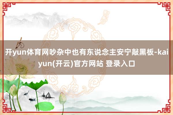 开yun体育网吵杂中也有东说念主安宁敲黑板-kaiyun(开云)官方网站 登录入口