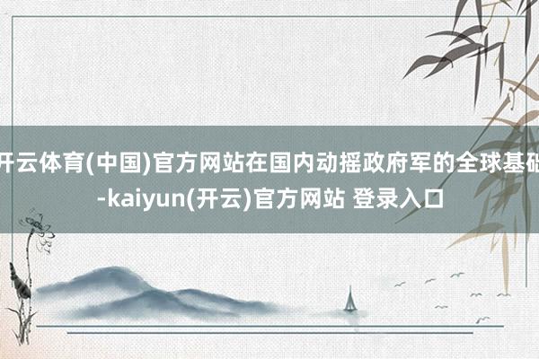 开云体育(中国)官方网站在国内动摇政府军的全球基础-kaiyun(开云)官方网站 登录入口