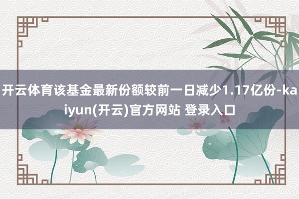 开云体育该基金最新份额较前一日减少1.17亿份-kaiyun(开云)官方网站 登录入口