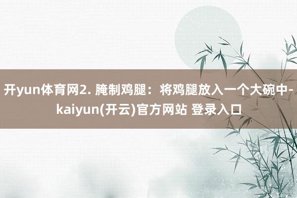 开yun体育网2. 腌制鸡腿：将鸡腿放入一个大碗中-kaiyun(开云)官方网站 登录入口