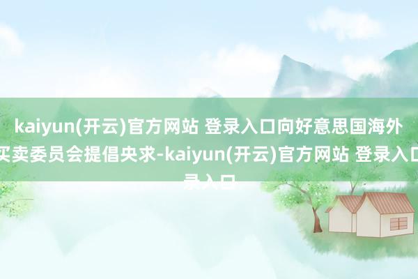 kaiyun(开云)官方网站 登录入口向好意思国海外买卖委员会提倡央求-kaiyun(开云)官方网站 登录入口