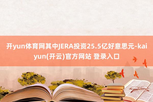开yun体育网其中JERA投资25.5亿好意思元-kaiyun(开云)官方网站 登录入口