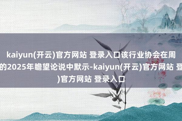 kaiyun(开云)官方网站 登录入口该行业协会在周四发布的2025年瞻望论说中默示-kaiyun(开云)官方网站 登录入口