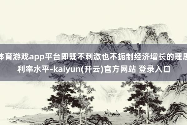 体育游戏app平台即既不刺激也不扼制经济增长的理思利率水平-kaiyun(开云)官方网站 登录入口