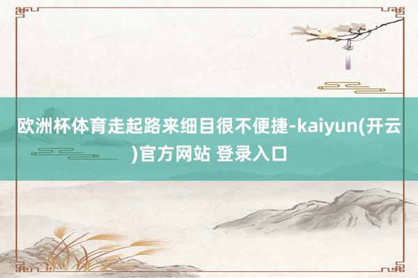 欧洲杯体育走起路来细目很不便捷-kaiyun(开云)官方网站 登录入口