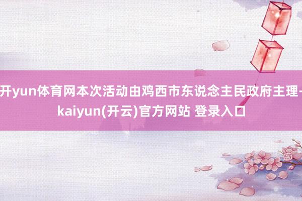 开yun体育网本次活动由鸡西市东说念主民政府主理-kaiyun(开云)官方网站 登录入口