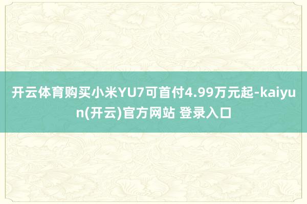 开云体育购买小米YU7可首付4.99万元起-kaiyun(开云)官方网站 登录入口