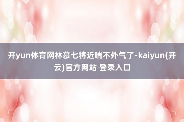 开yun体育网林慕七将近喘不外气了-kaiyun(开云)官方网站 登录入口