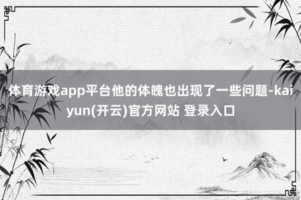 体育游戏app平台他的体魄也出现了一些问题-kaiyun(开云)官方网站 登录入口