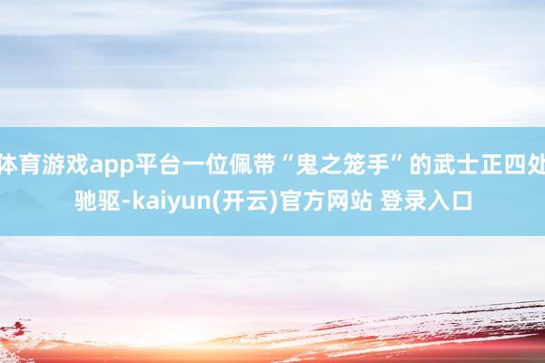 体育游戏app平台一位佩带“鬼之笼手”的武士正四处驰驱-kaiyun(开云)官方网站 登录入口