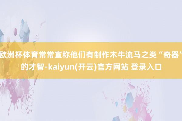 欧洲杯体育常常宣称他们有制作木牛流马之类“奇器”的才智-kaiyun(开云)官方网站 登录入口