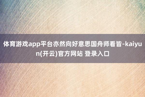 体育游戏app平台亦然向好意思国舟师看皆-kaiyun(开云)官方网站 登录入口