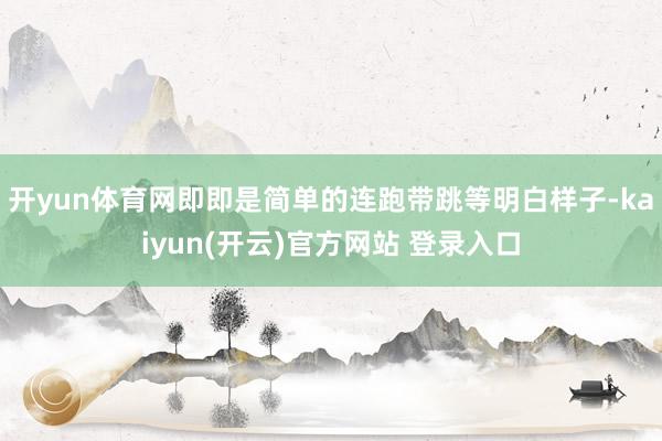 开yun体育网即即是简单的连跑带跳等明白样子-kaiyun(开云)官方网站 登录入口