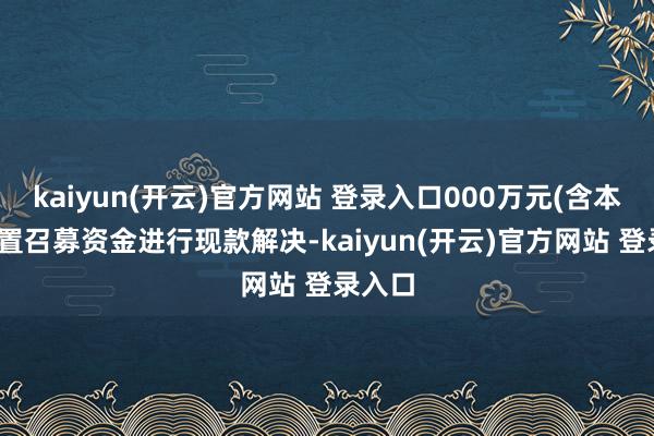 kaiyun(开云)官方网站 登录入口000万元(含本数)闲置召募资金进行现款解决-kaiyun(开云)官方网站 登录入口
