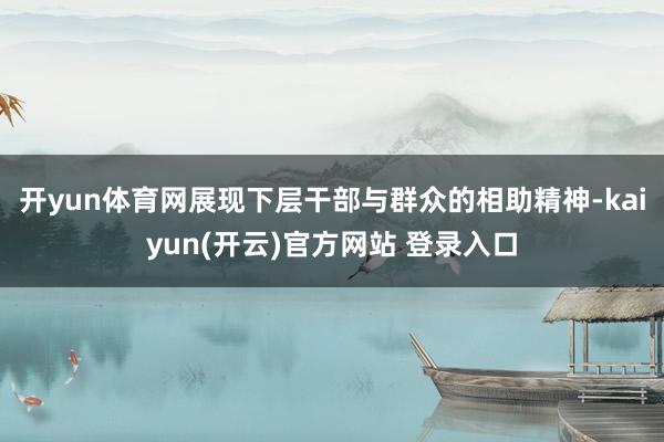 开yun体育网展现下层干部与群众的相助精神-kaiyun(开云)官方网站 登录入口
