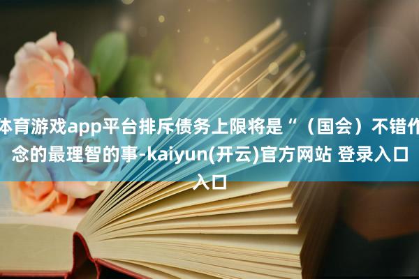体育游戏app平台排斥债务上限将是“（国会）不错作念的最理智的事-kaiyun(开云)官方网站 登录入口
