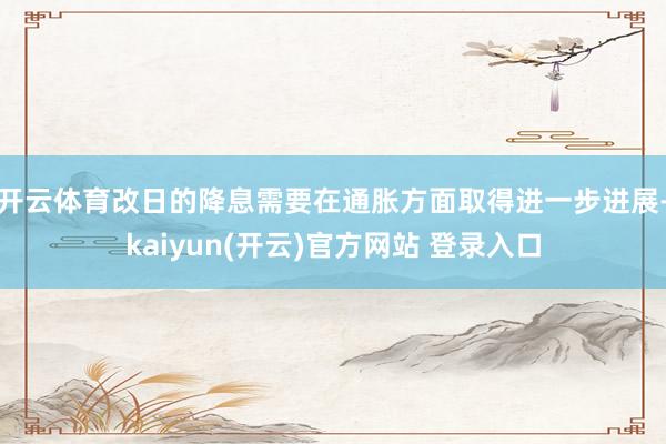 开云体育改日的降息需要在通胀方面取得进一步进展-kaiyun(开云)官方网站 登录入口