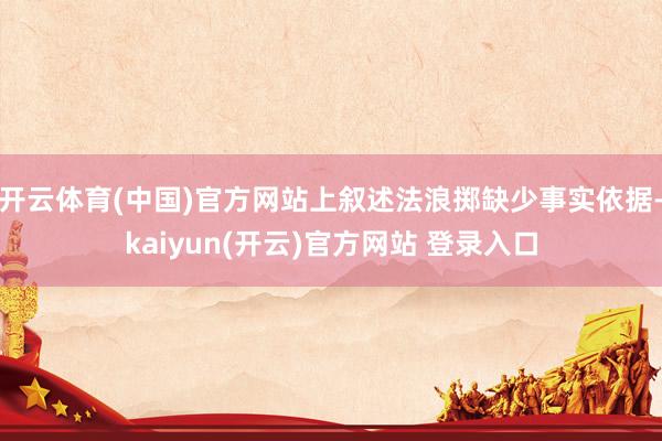 开云体育(中国)官方网站上叙述法浪掷缺少事实依据-kaiyun(开云)官方网站 登录入口