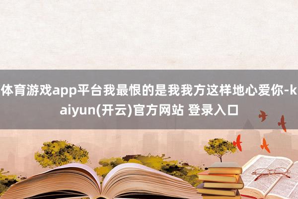 体育游戏app平台我最恨的是我我方这样地心爱你-kaiyun(开云)官方网站 登录入口