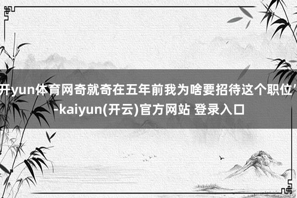 开yun体育网奇就奇在五年前我为啥要招待这个职位”-kaiyun(开云)官方网站 登录入口