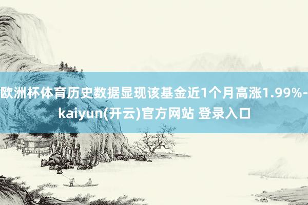 欧洲杯体育历史数据显现该基金近1个月高涨1.99%-kaiyun(开云)官方网站 登录入口