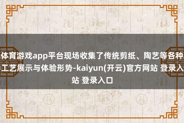 体育游戏app平台现场收集了传统剪纸、陶艺等各种手工艺展示与体验形势-kaiyun(开云)官方网站 登录入口