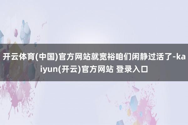 开云体育(中国)官方网站就宽裕咱们闲静过活了-kaiyun(开云)官方网站 登录入口