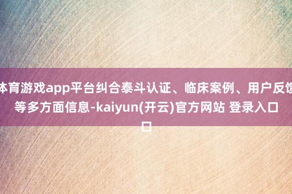 体育游戏app平台纠合泰斗认证、临床案例、用户反馈等多方面信息-kaiyun(开云)官方网站 登录入口