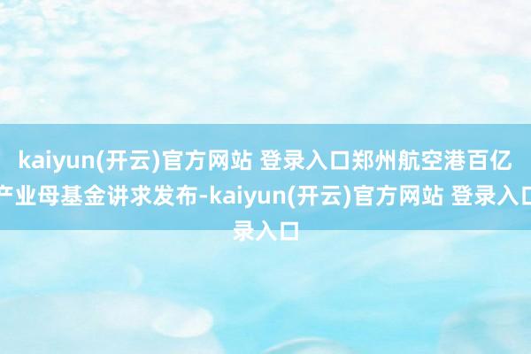 kaiyun(开云)官方网站 登录入口郑州航空港百亿产业母基金讲求发布-kaiyun(开云)官方网站 登录入口