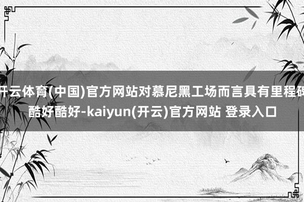 开云体育(中国)官方网站对慕尼黑工场而言具有里程碑酷好酷好-kaiyun(开云)官方网站 登录入口